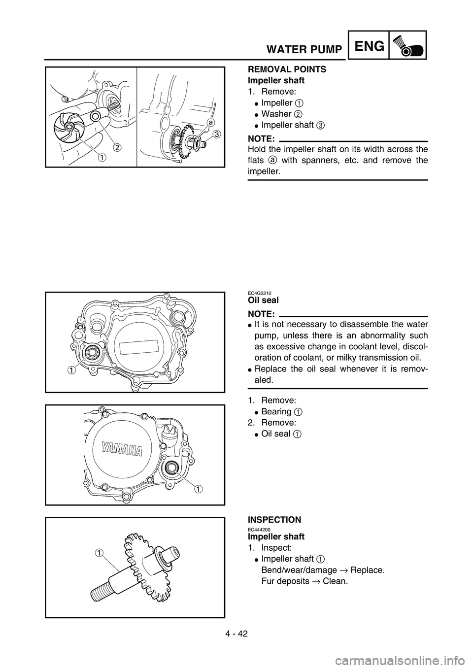 YAMAHA YZ85 2004  Owners Manual 4 - 42
ENG
REMOVAL POINTS
Impeller shaft
1. Remove:
Impeller 1 
Washer 2 
Impeller shaft 3 
NOTE:
Hold the impeller shaft on its width across the
flats a with spanners, etc. and remove the
impeller
