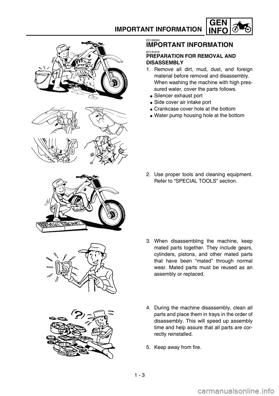 YAMAHA YZ85 2004 Owners Manual 1 - 3
GEN
INFO
IMPORTANT INFORMATION
EC130000
IMPORTANT INFORMATION
EC131010
PREPARATION FOR REMOVAL AND
DISASSEMBLY
1. Remove all dirt, mud, dust, and foreign
material before removal and disassembly YAMAHA YZ85 2004 Owners Manual 1 - 3
GEN
INFO
IMPORTANT INFORMATION
EC130000
IMPORTANT INFORMATION
EC131010
PREPARATION FOR REMOVAL AND
DISASSEMBLY
1. Remove all dirt, mud, dust, and foreign
material before removal and disassembly