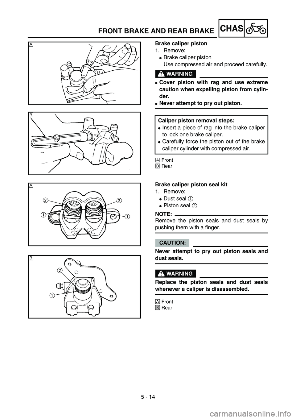 YAMAHA YZ85 2004  Owners Manual 5 - 14
CHAS
Brake caliper piston
1. Remove:
Brake caliper piston
Use compressed air and proceed carefully.
WARNING
Cover piston with rag and use extreme
caution when expelling piston from cylin-
der