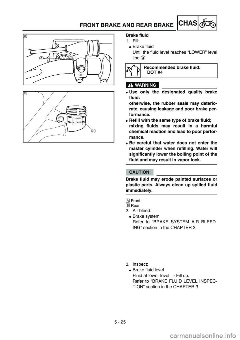 YAMAHA YZ85 2004  Owners Manual 5 - 25
CHAS
Brake fluid
1. Fill:
Brake fluid
Until the fluid level reaches “LOWER” level
line a.
WARNING
Use only the designated quality brake
fluid:
otherwise, the rubber seals may deterio-
rat