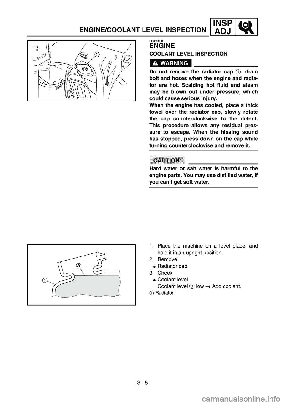 YAMAHA YZ85 2003  Notices Demploi (in French) 3 - 5
INSP
ADJ
EC350000
ENGINE
COOLANT LEVEL INSPECTION
WARNING
Do not remove the radiator cap 
1, drain
bolt and hoses when the engine and radia-
tor are hot. Scalding hot fluid and steam
may be blow