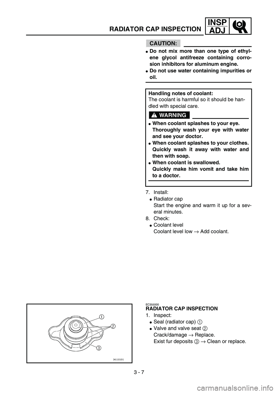 YAMAHA YZ85 2003  Notices Demploi (in French) 3 - 7
INSP
ADJ
RADIATOR CAP INSPECTION
CAUTION:
Do not mix more than one type of ethyl-
ene glycol antifreeze containing corro-
sion inhibitors for aluminum engine.
Do not use water containing impur