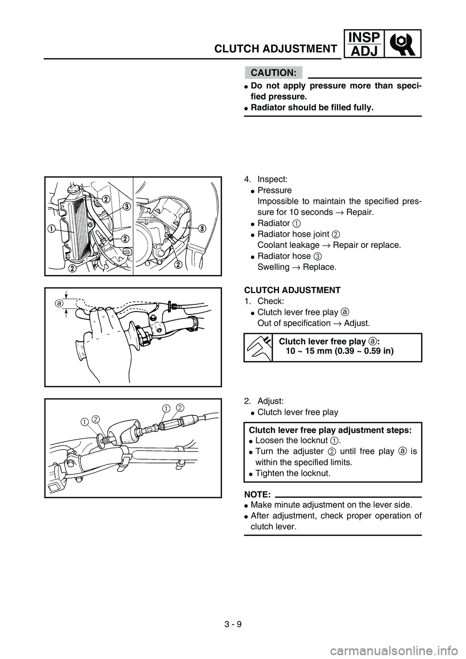 YAMAHA YZ85 2003  Notices Demploi (in French) 3 - 9
INSP
ADJ
CLUTCH ADJUSTMENT
CAUTION:
Do not apply pressure more than speci-
fied pressure.
Radiator should be filled fully.
4. Inspect:
Pressure
Impossible to maintain the specified pres-
sure