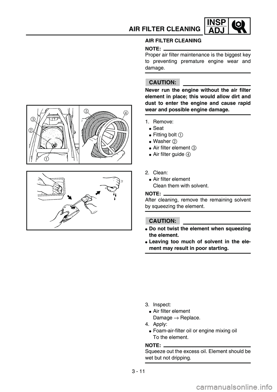 YAMAHA YZ85 2003  Owners Manual 3 - 11
INSP
ADJ
AIR FILTER CLEANING
AIR FILTER CLEANING
NOTE:
Proper air filter maintenance is the biggest key
to preventing premature engine wear and
damage.
CAUTION:
Never run the engine without the