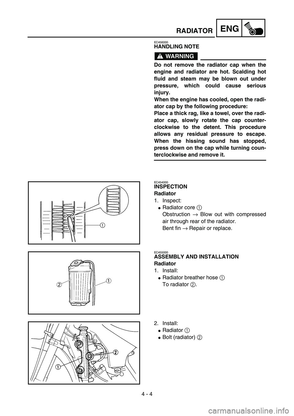YAMAHA YZ85 2003  Owners Manual 4 - 4
ENGRADIATOR
EC456000
HANDLING NOTE
WARNING
Do not remove the radiator cap when the
engine and radiator are hot. Scalding hot
fluid and steam may be blown out under
pressure, which could cause se