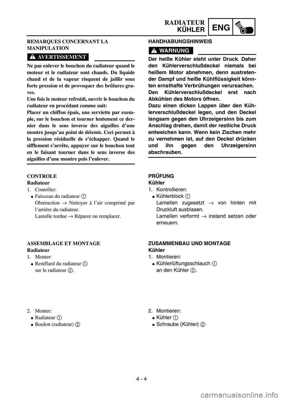 YAMAHA YZ85 2003  Owners Manual 4 - 4
ENG
RADIATEUR
KÜHLER
REMARQUES CONCERNANT LA 
MANIPULATION
AVERTISSEMENT
Ne pas enlever le bouchon du radiateur quand le
moteur et le radiateur sont chauds. Du liquide
chaud et de la vapeur ris