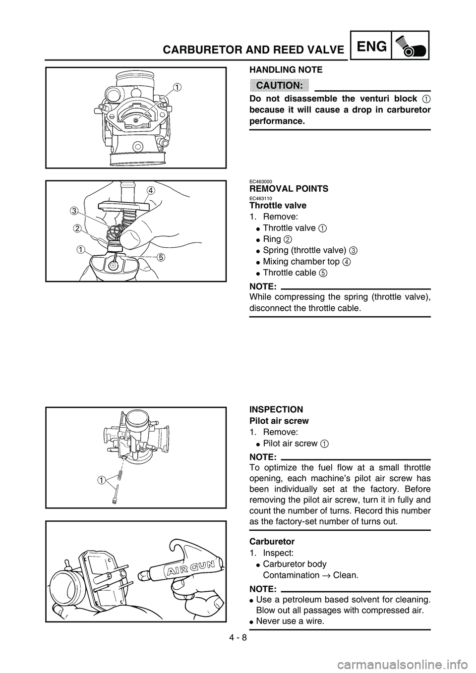 YAMAHA YZ85 2003  Owners Manual 4 - 8
ENGCARBURETOR AND REED VALVE
HANDLING NOTE
CAUTION:
Do not disassemble the venturi block 
1
because it will cause a drop in carburetor
performance.
5PA40110
EC463000
REMOVAL POINTS
EC463110
Thro