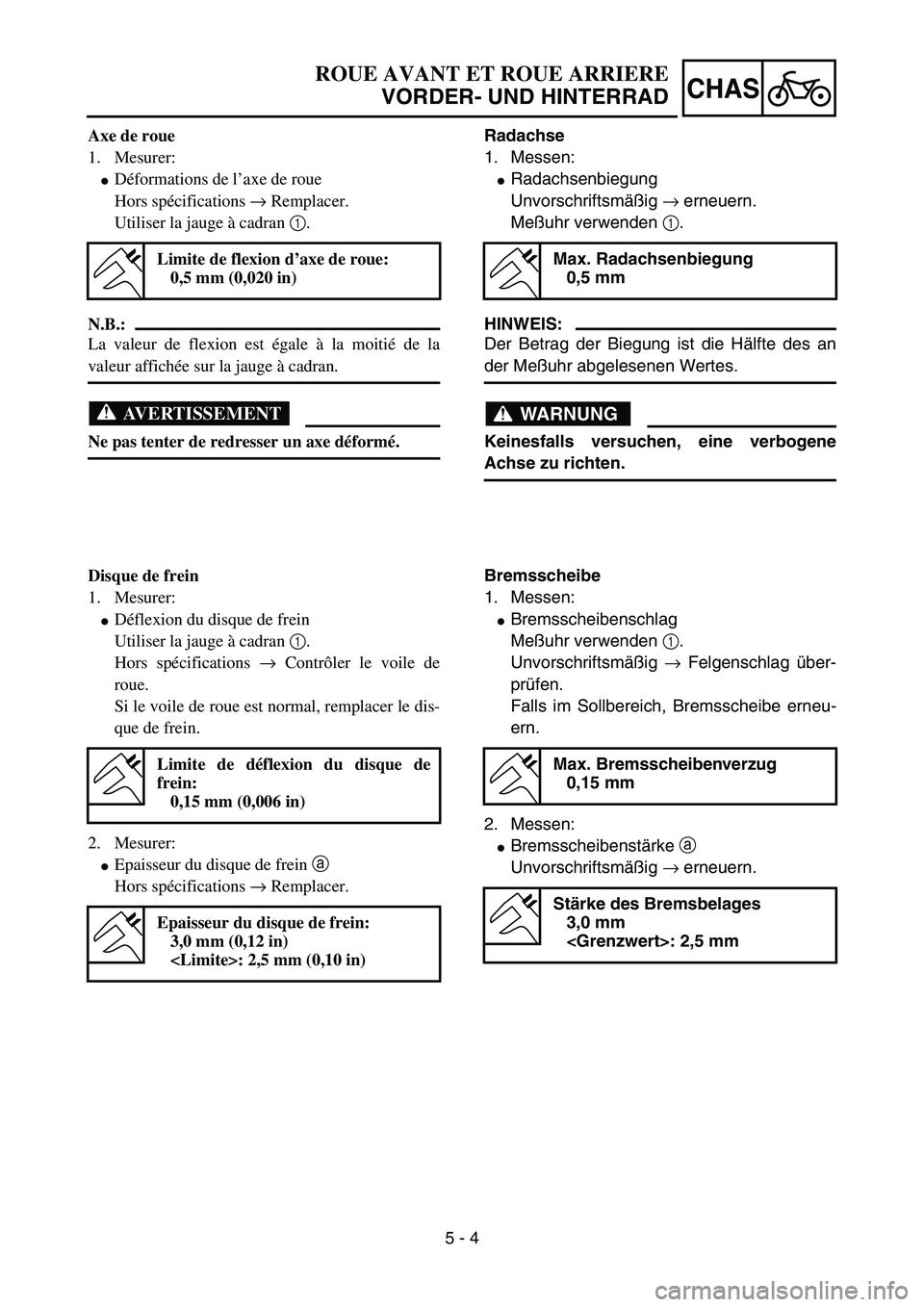YAMAHA YZ85 2003  Owners Manual 5 - 4
CHAS
Axe de roue
1. Mesurer:
Déformations de l’axe de roue
Hors spécifications → Remplacer.
Utiliser la jauge à cadran 1.
N.B.:
La valeur de flexion est égale à la moitié de la
valeur