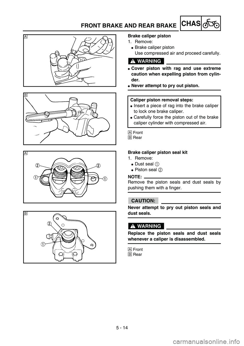 YAMAHA YZ85 2003  Owners Manual 5 - 14
CHAS
Brake caliper piston
1. Remove:
Brake caliper piston
Use compressed air and proceed carefully.
WARNING
Cover piston with rag and use extreme
caution when expelling piston from cylin-
der