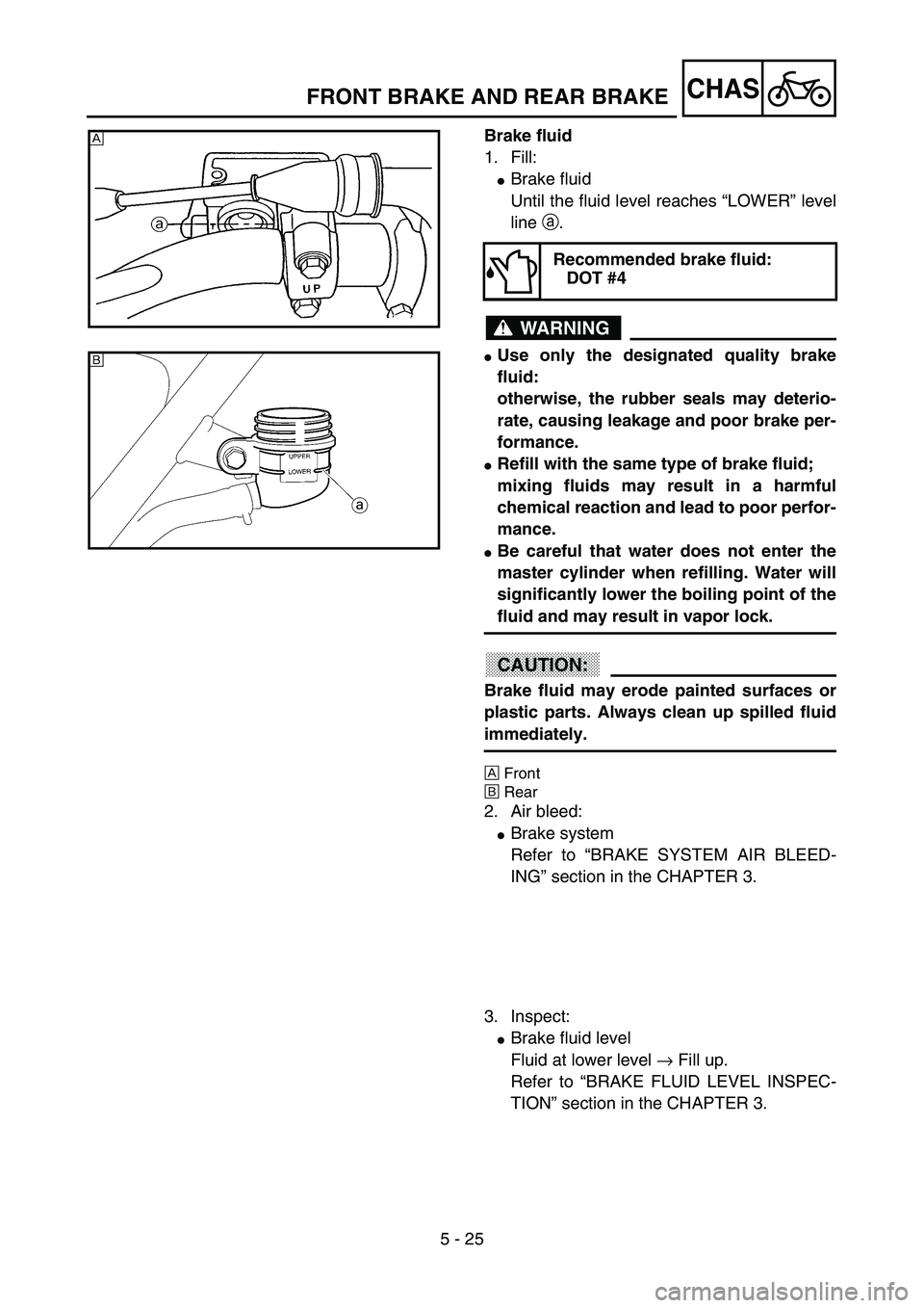 YAMAHA YZ85 2003  Owners Manual 5 - 25
CHAS
Brake fluid
1. Fill:
Brake fluid
Until the fluid level reaches “LOWER” level
line a.
WARNING
Use only the designated quality brake
fluid:
otherwise, the rubber seals may deterio-
rat