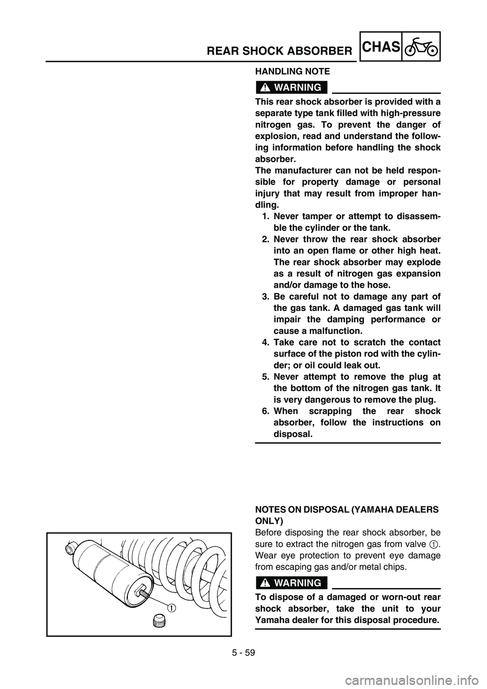 YAMAHA YZ85 2003  Owners Manual 5 - 59
CHAS
HANDLING NOTE
WARNING
This rear shock absorber is provided with a
separate type tank filled with high-pressure
nitrogen gas. To prevent the danger of
explosion, read and understand the fol