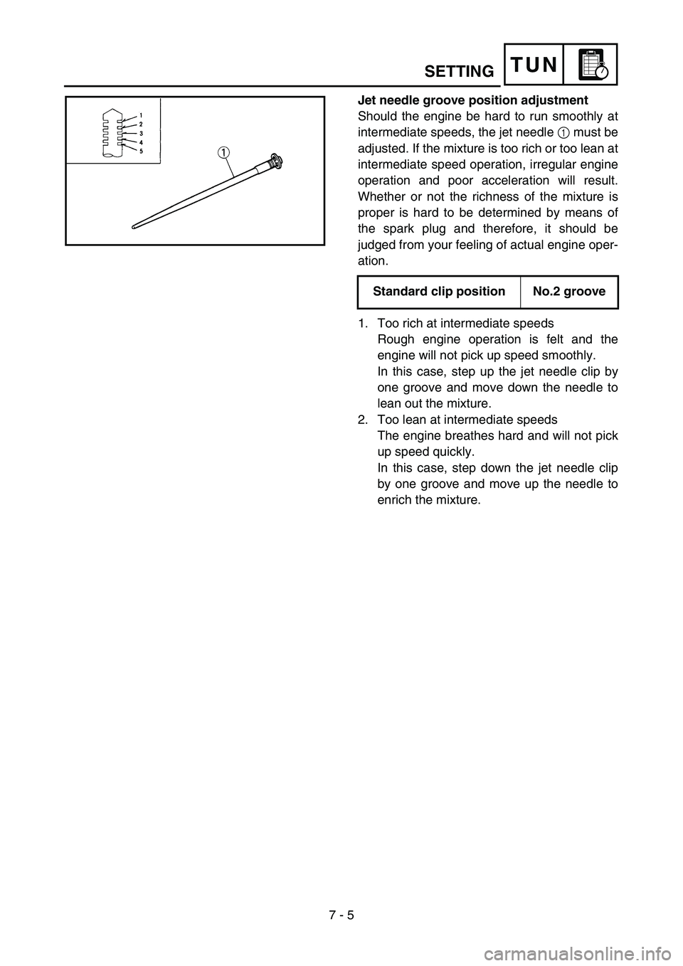 YAMAHA YZ85 2003  Notices Demploi (in French) 7 - 5
TUNSETTING
Jet needle groove position adjustment 
Should the engine be hard to run smoothly at
intermediate speeds, the jet needle 1 must be
adjusted. If the mixture is too rich or too lean at
i