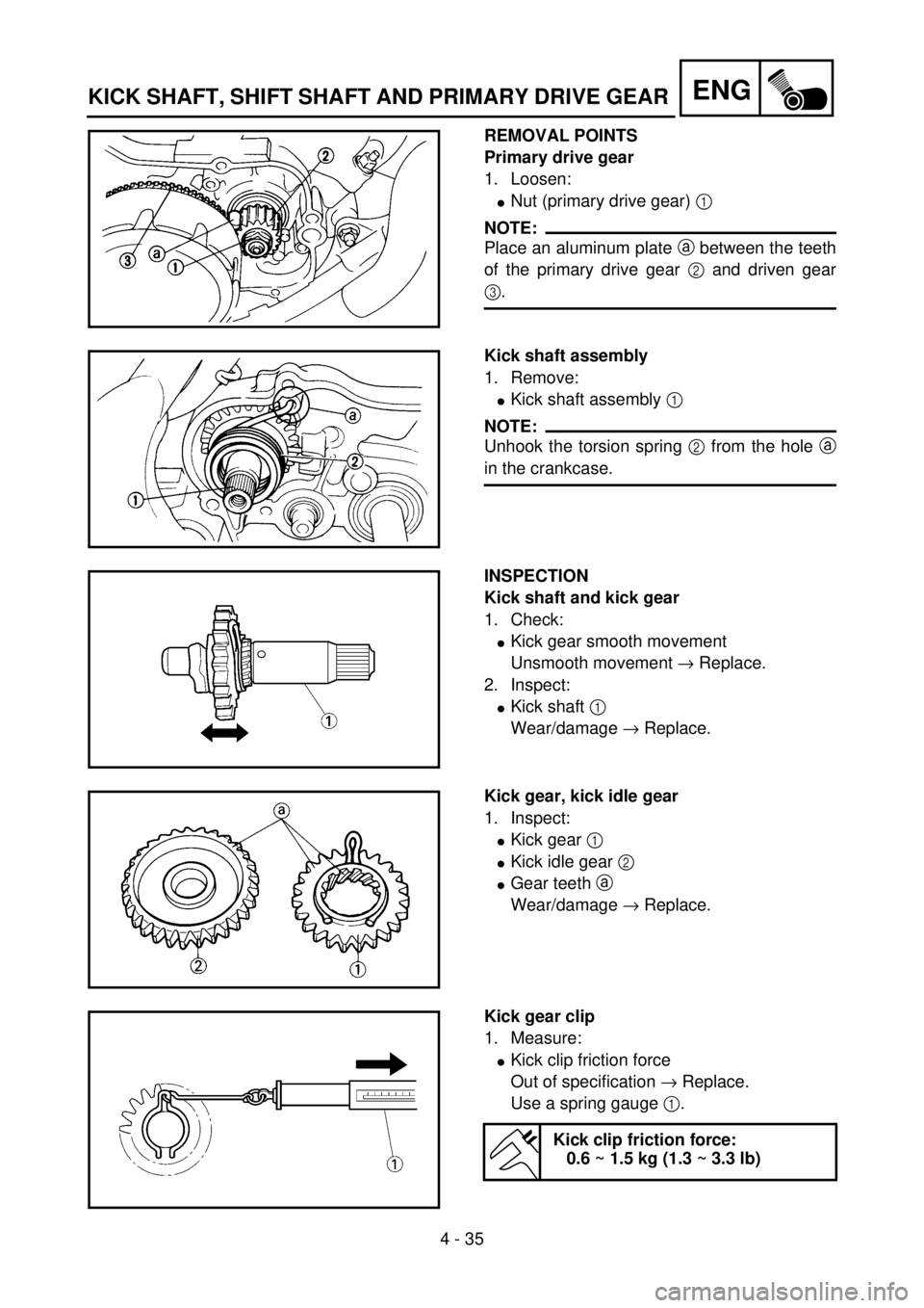 YAMAHA YZ85 2002 Notices Demploi (in French) 4 - 35
ENG
REMOVAL POINTS
Primary drive gear
1. Loosen:
lNut (primary drive gear) 1
NOTE:
Place an aluminum plate a between the teeth
of the primary drive gear 2 and driven gear
3.
5PA40980
Kick shaf YAMAHA YZ85 2002 Notices Demploi (in French) 4 - 35
ENG
REMOVAL POINTS
Primary drive gear
1. Loosen:
lNut (primary drive gear) 1
NOTE:
Place an aluminum plate a between the teeth
of the primary drive gear 2 and driven gear
3.
5PA40980
Kick shaf