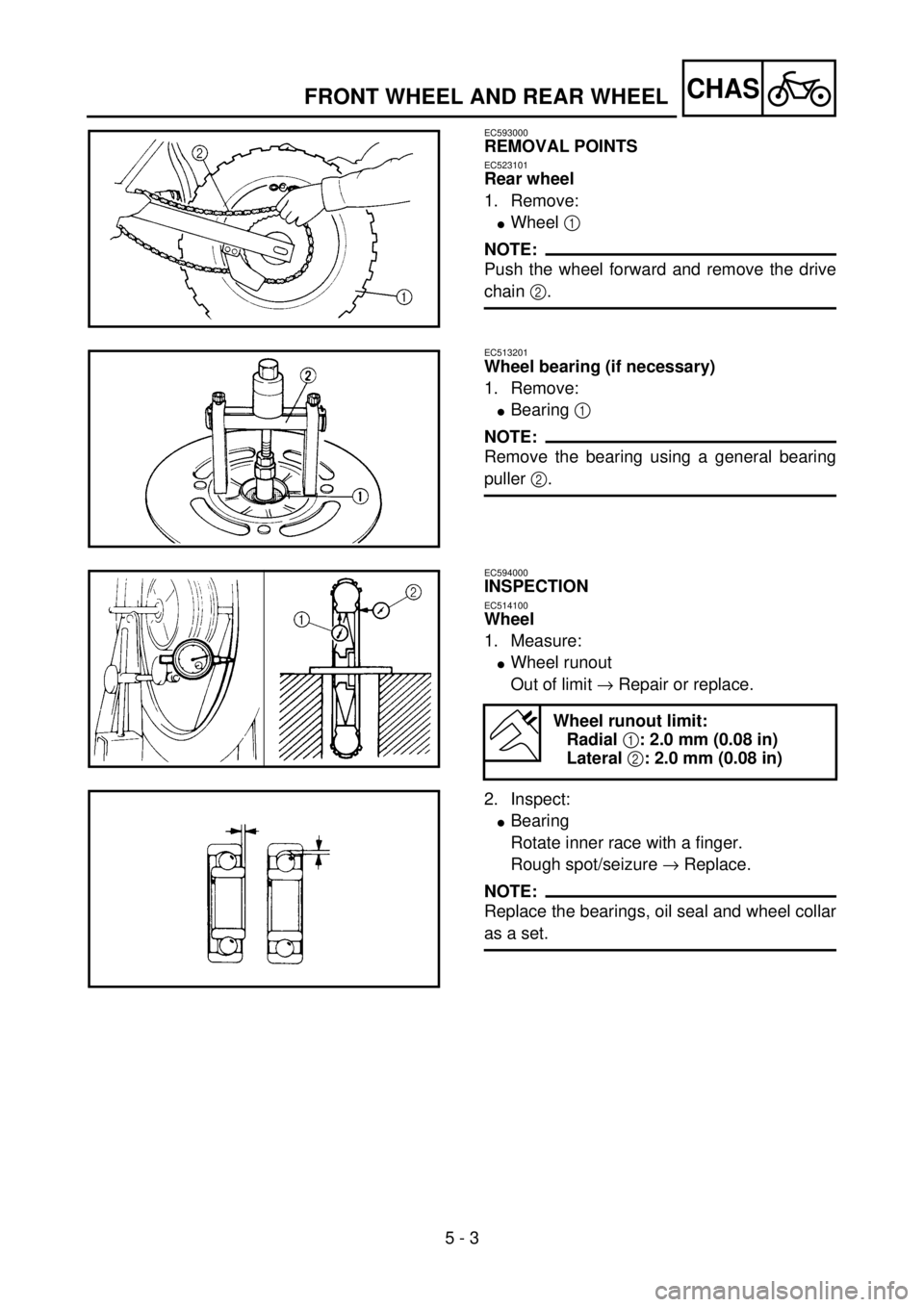 YAMAHA YZ85 2002 Owners Manual 5 - 3
CHAS
EC593000
REMOVAL POINTS
EC523101
Rear wheel
1. Remove:
lWheel 1
NOTE:
Push the wheel forward and remove the drive
chain 2.
5PA50030
EC513201
Wheel bearing (if necessary)
1. Remove:
lBearin YAMAHA YZ85 2002 Owners Manual 5 - 3
CHAS
EC593000
REMOVAL POINTS
EC523101
Rear wheel
1. Remove:
lWheel 1
NOTE:
Push the wheel forward and remove the drive
chain 2.
5PA50030
EC513201
Wheel bearing (if necessary)
1. Remove:
lBearin