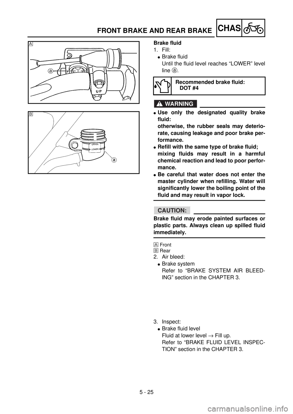 YAMAHA YZ85 2002 Owners Manual 5 - 25
CHAS
Brake fluid
1. Fill:
lBrake fluid
Until the fluid level reaches “LOWER” level
line a.
WARNING
lUse only the designated quality brake
fluid:
otherwise, the rubber seals may deterio-
rat YAMAHA YZ85 2002 Owners Manual 5 - 25
CHAS
Brake fluid
1. Fill:
lBrake fluid
Until the fluid level reaches “LOWER” level
line a.
WARNING
lUse only the designated quality brake
fluid:
otherwise, the rubber seals may deterio-
rat