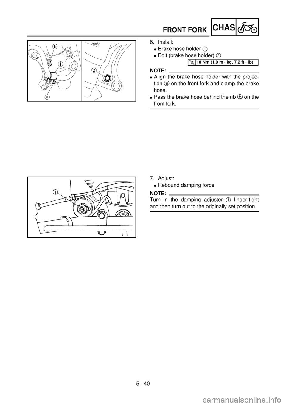 YAMAHA YZ85 2002 Owners Manual 5 - 40
CHAS
6. Install:
lBrake hose holder 1
lBolt (brake hose holder) 2
NOTE:
lAlign the brake hose holder with the projec-
tion a on the front fork and clamp the brake
hose.
lPass the brake hose b YAMAHA YZ85 2002 Owners Manual 5 - 40
CHAS
6. Install:
lBrake hose holder 1
lBolt (brake hose holder) 2
NOTE:
lAlign the brake hose holder with the projec-
tion a on the front fork and clamp the brake
hose.
lPass the brake hose b