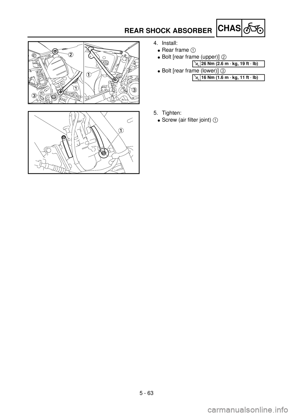 YAMAHA YZ85 2002  Owners Manual 5 - 63
CHAS
4. Install:
lRear frame 1 
lBolt [rear frame (upper)] 2 
lBolt [rear frame (lower)] 3 
5PA51960
T R..26 Nm (2.6 m · kg, 19 ft · lb)
T R..16 Nm (1.6 m · kg, 11 ft · lb)
5. Tighten:
lScr