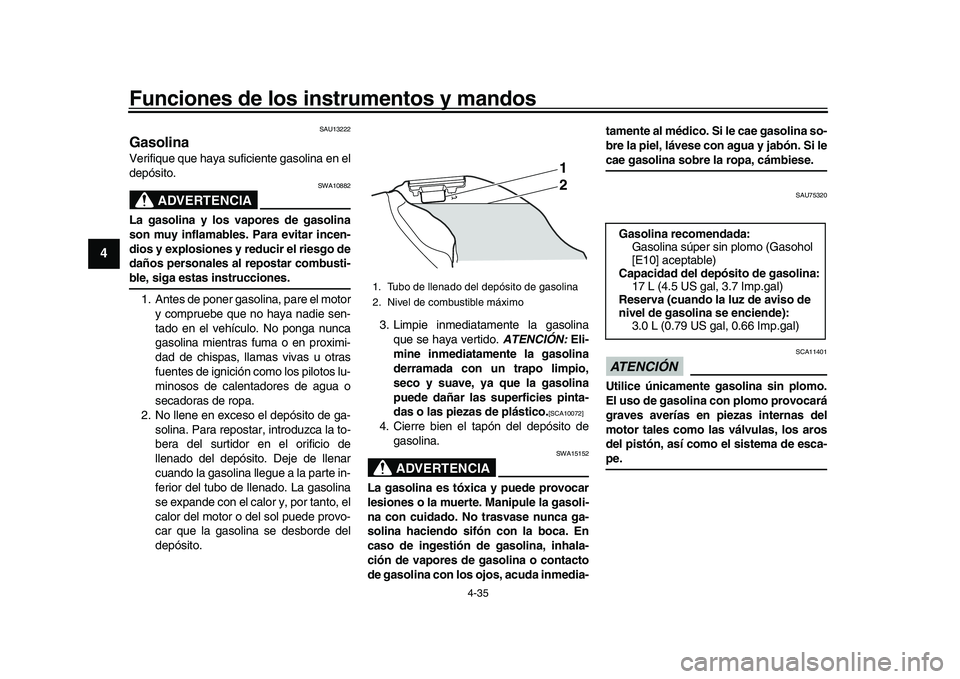 YAMAHA YZF-R1 2017  Manuale de Empleo (in Spanish) Funciones de los instrumentos y mandos
4-35
1
2
34
5
6
7
8
9
10
11
12
SAU13222
GasolinaVerifique que haya suficiente gasolina en el
depósito.
ADVERTENCIA
SWA10882
La gasolina y los vapores de gasolin