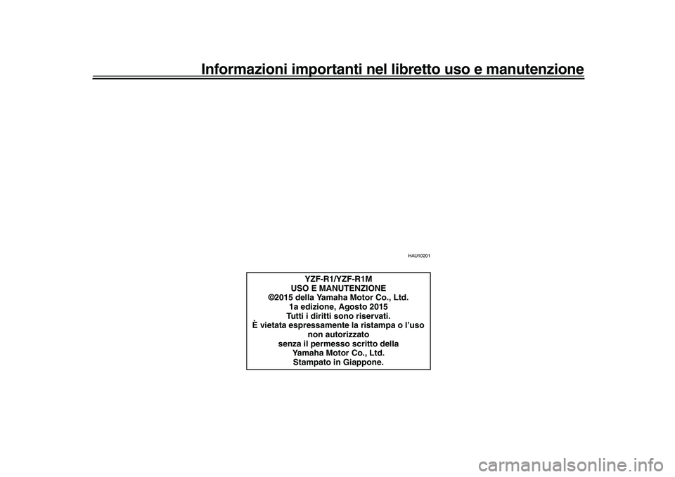 YAMAHA YZF-R1 2016 Manuale duso (in Italian) Informazioni importanti nel libretto uso e manutenzione
HAU10201
YZF-R1/YZF-R1M
USO E MANUTENZIONE
©2015 della Yamaha Motor Co., Ltd.
1a edizione, Agosto 2015
Tutti i diritti sono riservati.
È vieta YAMAHA YZF-R1 2016 Manuale duso (in Italian) Informazioni importanti nel libretto uso e manutenzione
HAU10201
YZF-R1/YZF-R1M
USO E MANUTENZIONE
©2015 della Yamaha Motor Co., Ltd.
1a edizione, Agosto 2015
Tutti i diritti sono riservati.
È vieta