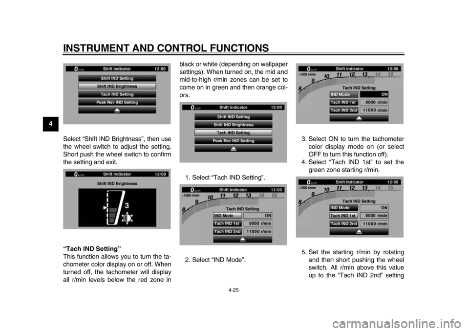 YAMAHA YZF-R1 2015 User Guide INSTRUMENT AND CONTROL FUNCTIONS
4-25
1
2
34
5
6
7
8
9
10
11
12 Select “Shift IND Brightness”, then use
the wheel switch to adjust the setting.
Short push the wheel switch to confirm
the setting a YAMAHA YZF-R1 2015 User Guide INSTRUMENT AND CONTROL FUNCTIONS
4-25
1
2
34
5
6
7
8
9
10
11
12 Select “Shift IND Brightness”, then use
the wheel switch to adjust the setting.
Short push the wheel switch to confirm
the setting a