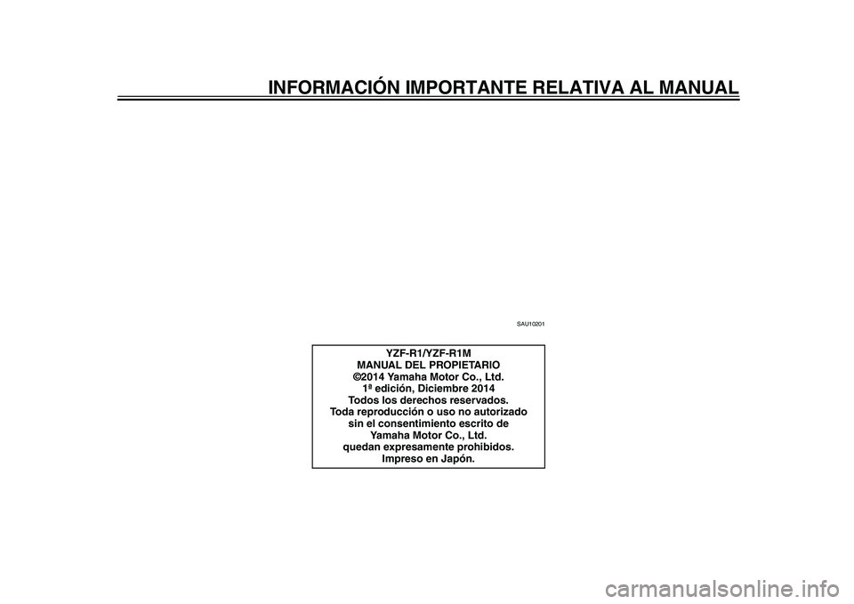 YAMAHA YZF-R1 2015 Manuale de Empleo (in Spanish) INFORMACIÓN IMPORTANTE RELATIVA AL MANUAL
SAU10201
YZF-R1/YZF-R1M
MANUAL DEL PROPIETARIO
©2014 Yamaha Motor Co., Ltd.
1ª edición, Diciembre 2014
Todos los derechos reservados.
Toda reproducción o YAMAHA YZF-R1 2015 Manuale de Empleo (in Spanish) INFORMACIÓN IMPORTANTE RELATIVA AL MANUAL
SAU10201
YZF-R1/YZF-R1M
MANUAL DEL PROPIETARIO
©2014 Yamaha Motor Co., Ltd.
1ª edición, Diciembre 2014
Todos los derechos reservados.
Toda reproducción o