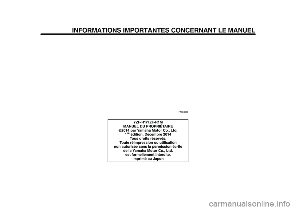 YAMAHA YZF-R1 2015 Notices Demploi (in French) INFORMATIONS IMPORTANTES CONCERNANT LE MANUEL
FAU10201
YZF-R1/YZF-R1M
MANUEL DU PROPRIÉTAIRE
©2014 par Yamaha Motor Co., Ltd.
1
re édition, Décembre 2014Tous droits réservés.
Toute réimpression YAMAHA YZF-R1 2015 Notices Demploi (in French) INFORMATIONS IMPORTANTES CONCERNANT LE MANUEL
FAU10201
YZF-R1/YZF-R1M
MANUEL DU PROPRIÉTAIRE
©2014 par Yamaha Motor Co., Ltd.
1
re édition, Décembre 2014Tous droits réservés.
Toute réimpression