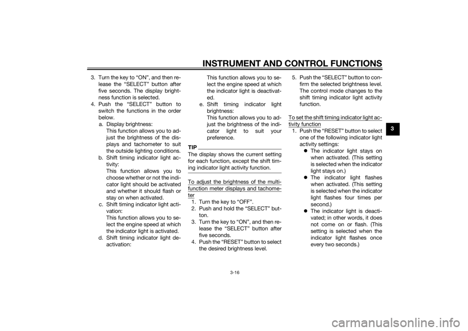 YAMAHA YZF-R1 2014 Owners Guide INSTRUMENT AND CONTROL FUNCTIONS
3-16
3
3. Turn the key to “ON”, and then re-
lease the “SELECT” button after
five seconds. The display bright-
ness function is selected.
4. Push the “SELECT