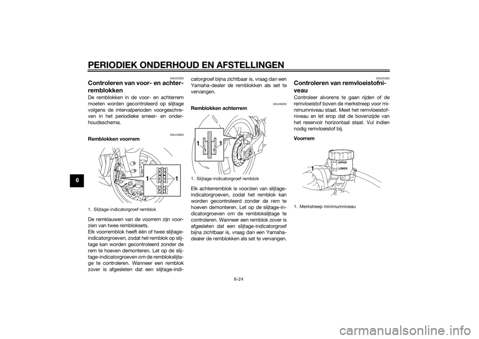 YAMAHA YZF-R1 2014 Instructieboekje (in Dutch) PERIODIEK ONDERHOUD EN AFSTELLINGEN
6-24
6
DAU22393
Controleren van voor- en achter-
remblokkenDe remblokken in de voor- en achterrem
moeten worden gecontroleerd op slijtage
volgens de intervalperiode YAMAHA YZF-R1 2014 Instructieboekje (in Dutch) PERIODIEK ONDERHOUD EN AFSTELLINGEN
6-24
6
DAU22393
Controleren van voor- en achter-
remblokkenDe remblokken in de voor- en achterrem
moeten worden gecontroleerd op slijtage
volgens de intervalperiode
