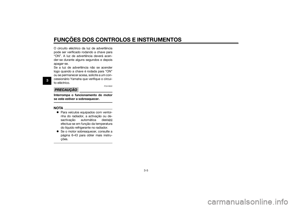 YAMAHA YZF-R1 2014  Manual de utilização (in Portuguese) FUNÇÕES DOS CONTROLOS E INSTRUMENTOS
3-5
3
O circuito eléctrico da luz de advertência
pode ser verificado rodando a chave para
“ON”. A luz de advertência deverá acen-
der-se durante alguns s