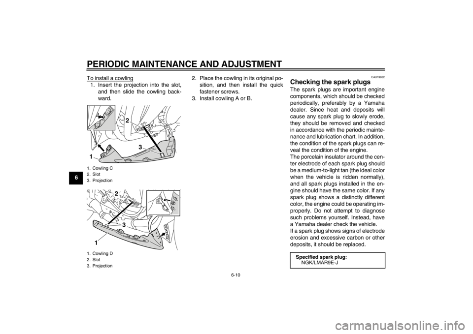 YAMAHA YZF-R1 2013  Owners Manual PERIODIC MAINTENANCE AND ADJUSTMENT
6-10
6To install a cowling
1. Insert the projection into the slot,
and then slide the cowling back-
ward. 2. Place the cowling in its original po-
sition, and then 