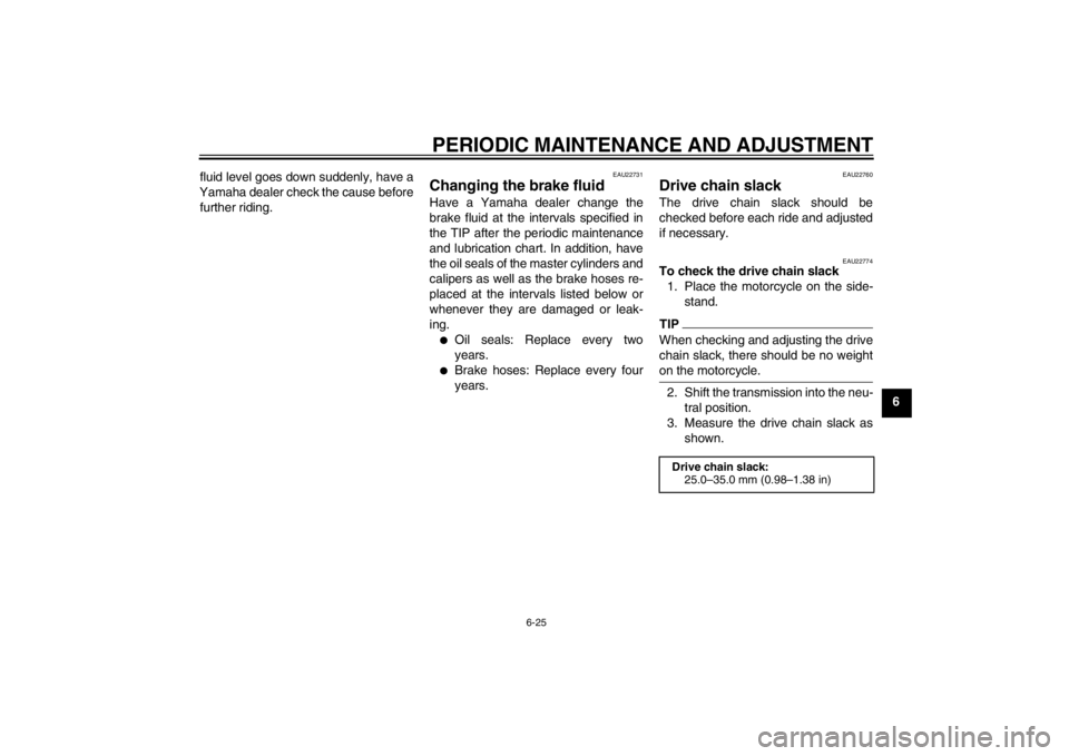 YAMAHA YZF-R1 2013  Owners Manual PERIODIC MAINTENANCE AND ADJUSTMENT
6-25
6
fluid level goes down suddenly, have a
Yamaha dealer check the cause before further riding.
EAU22731
Changing the brake fluid Have a Yamaha dealer change the