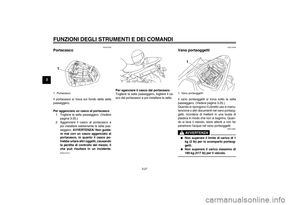 YAMAHA YZF-R1 2013 Manuale duso (in Italian) FUNZIONI DEGLI STRUMENTI E DEI COMANDI
3-27
3
HAU47530
Portacasco Il portacasco si trova sul fondo della sella
passeggero.
Per agganciare un casco al portacasco1. Togliere la sella passeggero. (Vedere YAMAHA YZF-R1 2013 Manuale duso (in Italian) FUNZIONI DEGLI STRUMENTI E DEI COMANDI
3-27
3
HAU47530
Portacasco Il portacasco si trova sul fondo della sella
passeggero.
Per agganciare un casco al portacasco1. Togliere la sella passeggero. (Vedere