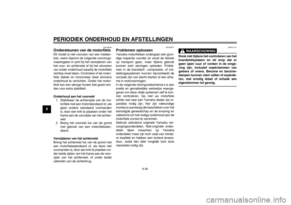YAMAHA YZF-R1 2013  Instructieboekje (in Dutch) PERIODIEK ONDERHOUD EN AFSTELLINGEN
6-38
6
DAU24350
Ondersteunen van de motorfiets Dit model is niet voorzien van een midden-
bok, neem daarom de volgende voorzorgs-
maatregelen in acht bij het verwij