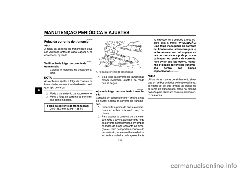 YAMAHA YZF-R1 2013 Manual de utilização (in Portuguese) MANUTENÇÃO PERIÓDICA E AJUSTES
6-27
6
PAU22760
Folga da corrente de transmis-
são A folga da corrente de transmissão deve
ser verificada antes de cada viagem e, se
necessário, ajustada.
PAU22774 YAMAHA YZF-R1 2013 Manual de utilização (in Portuguese) MANUTENÇÃO PERIÓDICA E AJUSTES
6-27
6
PAU22760
Folga da corrente de transmis-
são A folga da corrente de transmissão deve
ser verificada antes de cada viagem e, se
necessário, ajustada.
PAU22774