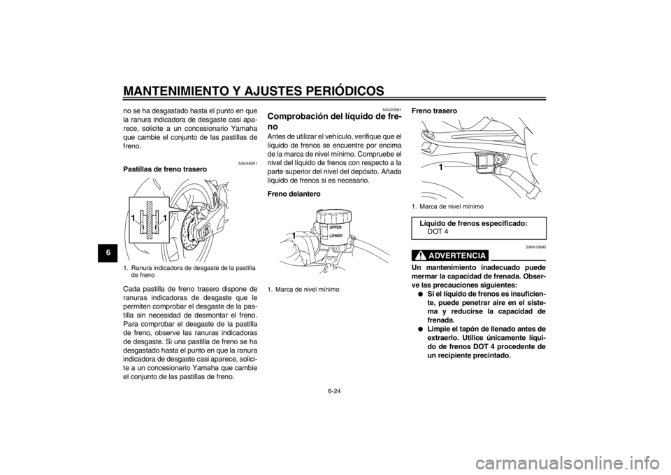 YAMAHA YZF-R1 2012  Manuale de Empleo (in Spanish) MANTENIMIENTO Y AJUSTES PERIÓDICOS
6-24
6
no se ha desgastado hasta el punto en que
la ranura indicadora de desgaste casi apa-
rece, solicite a un concesionario Yamaha
que cambie el conjunto de las p