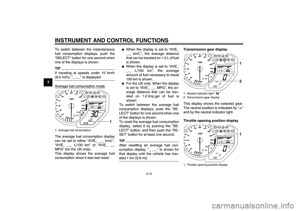 YAMAHA YZF-R1 2011 Owners Manual INSTRUMENT AND CONTROL FUNCTIONS
3-13
3To switch between the instantaneous
fuel consumption displays, push the
“SELECT” button for one second when
one of the displays is shown.
TIPIf traveling at YAMAHA YZF-R1 2011 Owners Manual INSTRUMENT AND CONTROL FUNCTIONS
3-13
3To switch between the instantaneous
fuel consumption displays, push the
“SELECT” button for one second when
one of the displays is shown.
TIPIf traveling at