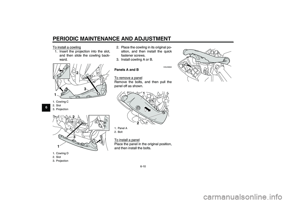 YAMAHA YZF-R1 2011 Repair Manual PERIODIC MAINTENANCE AND ADJUSTMENT
6-10
6To install a cowling
1. Insert the projection into the slot,
and then slide the cowling back-
ward.2. Place the cowling in its original po-
sition, and then i