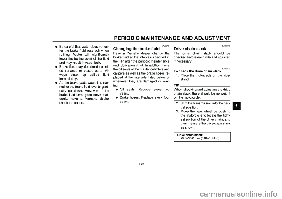 YAMAHA YZF-R1 2011  Owners Manual PERIODIC MAINTENANCE AND ADJUSTMENT
6-25
6

Be careful that water does not en-
ter the brake fluid reservoir when
refilling. Water will significantly
lower the boiling point of the fluid
and may resu