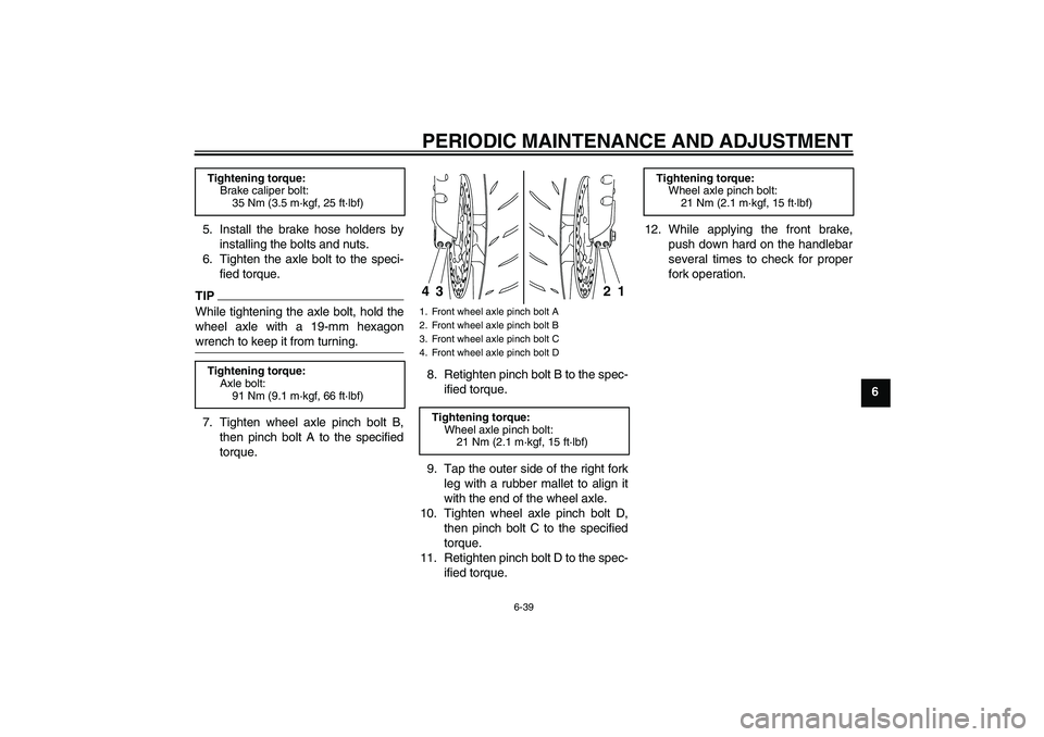 YAMAHA YZF-R1 2011 Owners Manual PERIODIC MAINTENANCE AND ADJUSTMENT
6-39
6 5. Install the brake hose holders by
installing the bolts and nuts.
6. Tighten the axle bolt to the speci-
fied torque.
TIPWhile tightening the axle bolt, ho YAMAHA YZF-R1 2011 Owners Manual PERIODIC MAINTENANCE AND ADJUSTMENT
6-39
6 5. Install the brake hose holders by
installing the bolts and nuts.
6. Tighten the axle bolt to the speci-
fied torque.
TIPWhile tightening the axle bolt, ho