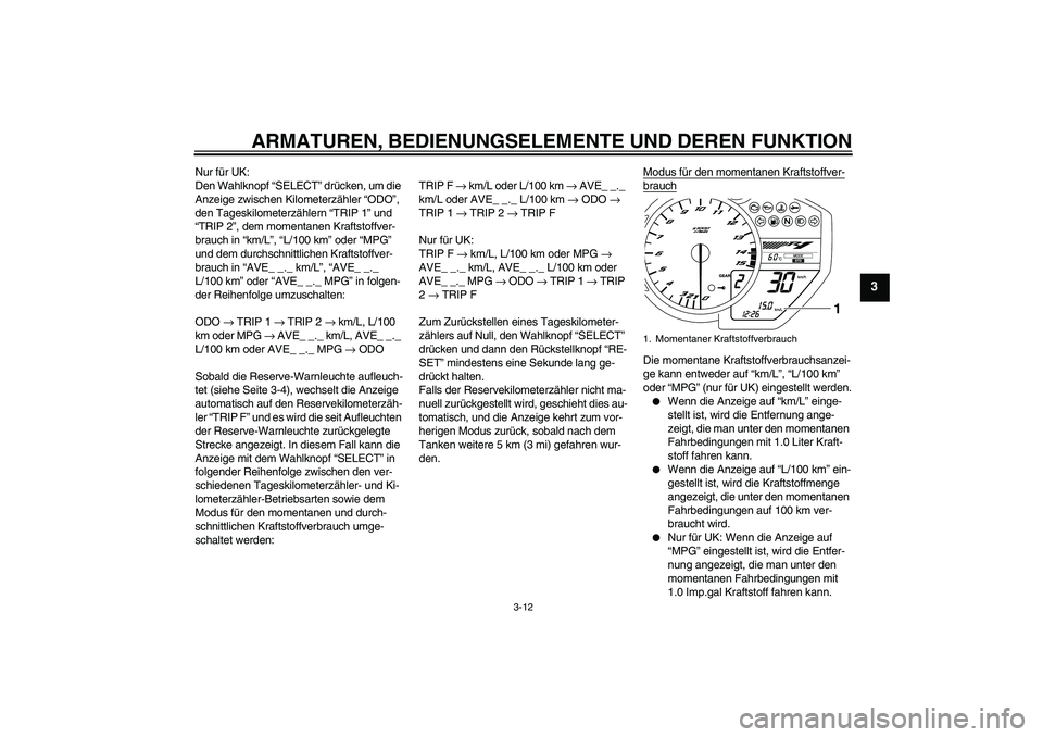YAMAHA YZF-R1 2011  Betriebsanleitungen (in German) ARMATUREN, BEDIENUNGSELEMENTE UND DEREN FUNKTION
3-12
3
Nur für UK:
Den Wahlknopf “SELECT” drücken, um die 
Anzeige zwischen Kilometerzähler “ODO”, 
den Tageskilometerzählern “TRIP 1” 