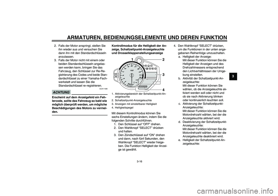 YAMAHA YZF-R1 2011  Betriebsanleitungen (in German) ARMATUREN, BEDIENUNGSELEMENTE UND DEREN FUNKTION
3-16
3
2. Falls der Motor anspringt, stellen Sie 
ihn wieder aus und versuchen Sie 
dann ihn mit den Standardschlüsseln 
anzulassen.
3. Falls der Moto