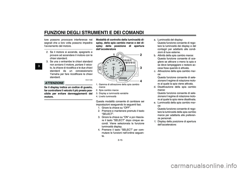 YAMAHA YZF-R1 2011  Manuale duso (in Italian) FUNZIONI DEGLI STRUMENTI E DEI COMANDI
3-15
3
tore possono provocare interferenze nei
segnali che a loro volta possono impedire
l’avviamento del motore.2. Se il motore si accende, spegnerlo e
provar