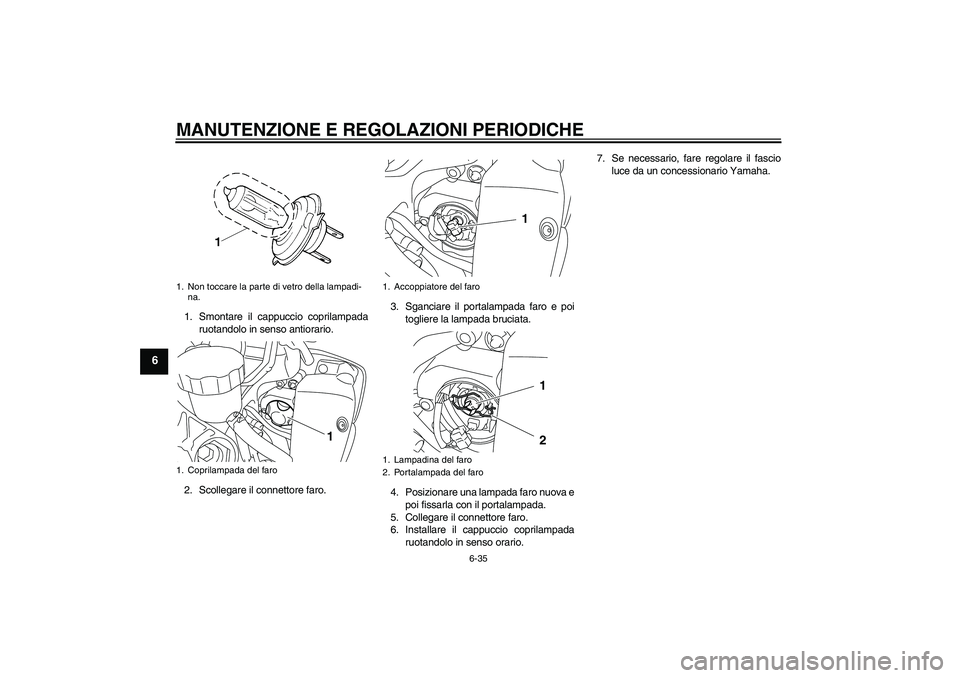 YAMAHA YZF-R1 2011 Manuale duso (in Italian) MANUTENZIONE E REGOLAZIONI PERIODICHE
6-35
6
1. Smontare il cappuccio coprilampada
ruotandolo in senso antiorario.
2. Scollegare il connettore faro.3. Sganciare il portalampada faro e poi
togliere la YAMAHA YZF-R1 2011 Manuale duso (in Italian) MANUTENZIONE E REGOLAZIONI PERIODICHE
6-35
6
1. Smontare il cappuccio coprilampada
ruotandolo in senso antiorario.
2. Scollegare il connettore faro.3. Sganciare il portalampada faro e poi
togliere la