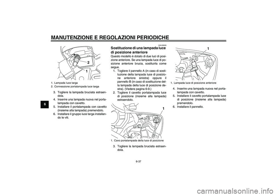 YAMAHA YZF-R1 2011  Manuale duso (in Italian) MANUTENZIONE E REGOLAZIONI PERIODICHE
6-37
6
3. Togliere la lampada bruciata estraen-
dola.
4. Inserire una lampada nuova nel porta-
lampada con cavetto.
5. Installare il portalampada con cavetto
(ins