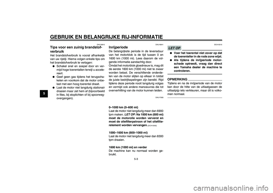 YAMAHA YZF-R1 2011  Instructieboekje (in Dutch) GEBRUIK EN BELANGRIJKE RIJ-INFORMATIE
5-3
5
DAU16810
Tips voor een zuinig brandstof-
verbruik Het brandstofverbruik is vooral afhankelijk
van uw rijstijl. Hierna volgen enkele tips om
het brandstofver