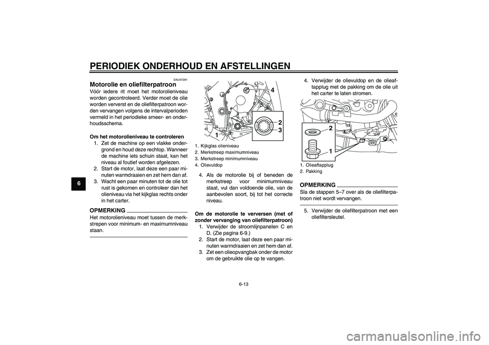YAMAHA YZF-R1 2011  Instructieboekje (in Dutch) PERIODIEK ONDERHOUD EN AFSTELLINGEN
6-13
6
DAU47281
Motorolie en oliefilterpatroon Vóór iedere rit moet het motorolieniveau
worden gecontroleerd. Verder moet de olie
worden ververst en de oliefilter