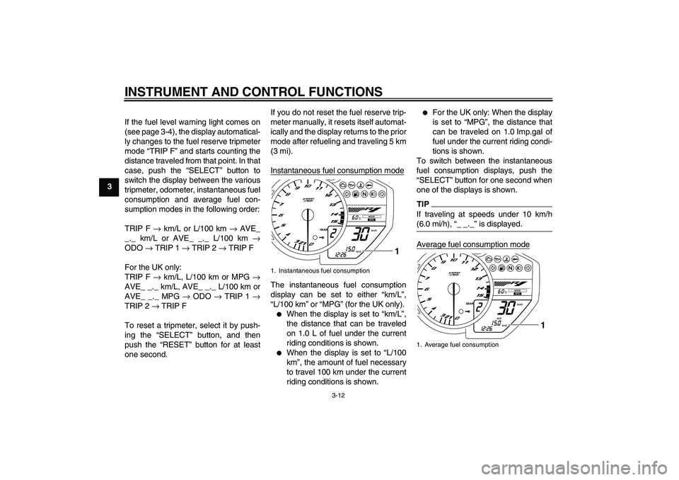 YAMAHA YZF-R1 2010  Owners Manual INSTRUMENT AND CONTROL FUNCTIONS
3-12
3If the fuel level warning light comes on
(see page 3-4), the display automatical-
ly changes to the fuel reserve tripmeter
mode “TRIP F” and starts counting 