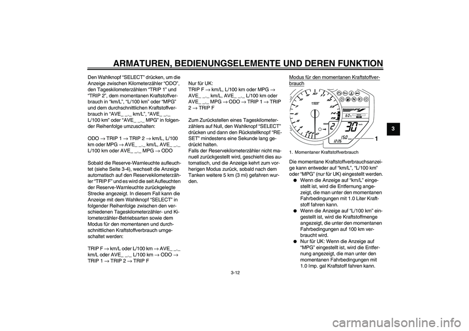 YAMAHA YZF-R1 2010  Betriebsanleitungen (in German) ARMATUREN, BEDIENUNGSELEMENTE UND DEREN FUNKTION
3-12
3
Den Wahlknopf “SELECT” drücken, um die 
Anzeige zwischen Kilometerzähler “ODO”, 
den Tageskilometerzählern “TRIP 1” und 
“TRIP 