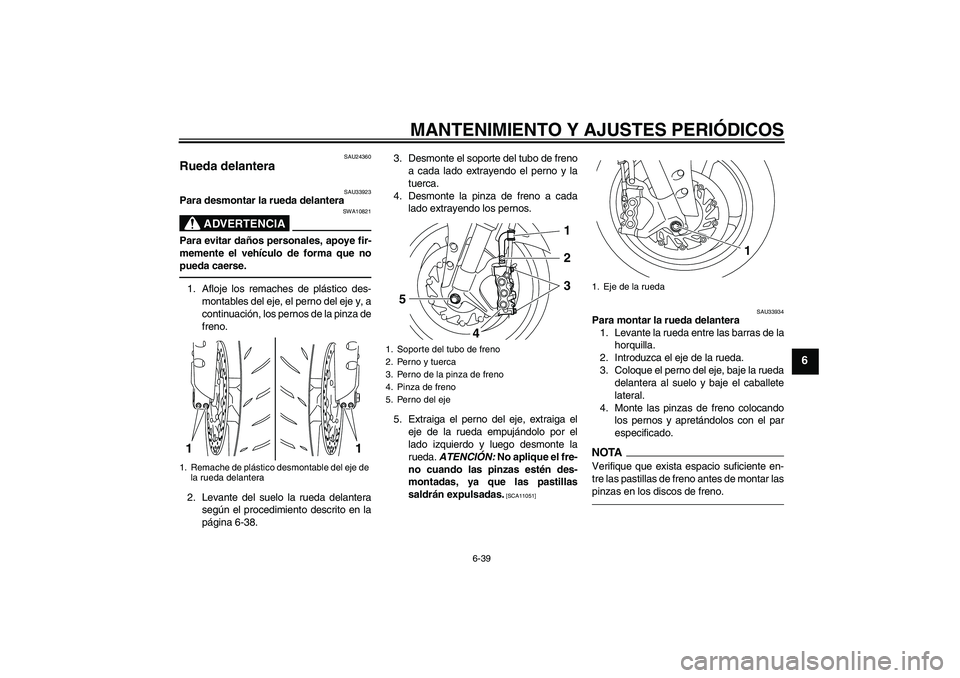 YAMAHA YZF-R1 2010  Manuale de Empleo (in Spanish) MANTENIMIENTO Y AJUSTES PERIÓDICOS
6-39
6
SAU24360
Rueda delantera 
SAU33923
Para desmontar la rueda delantera
ADVERTENCIA
SWA10821
Para evitar daños personales, apoye fir-
memente el vehículo de f