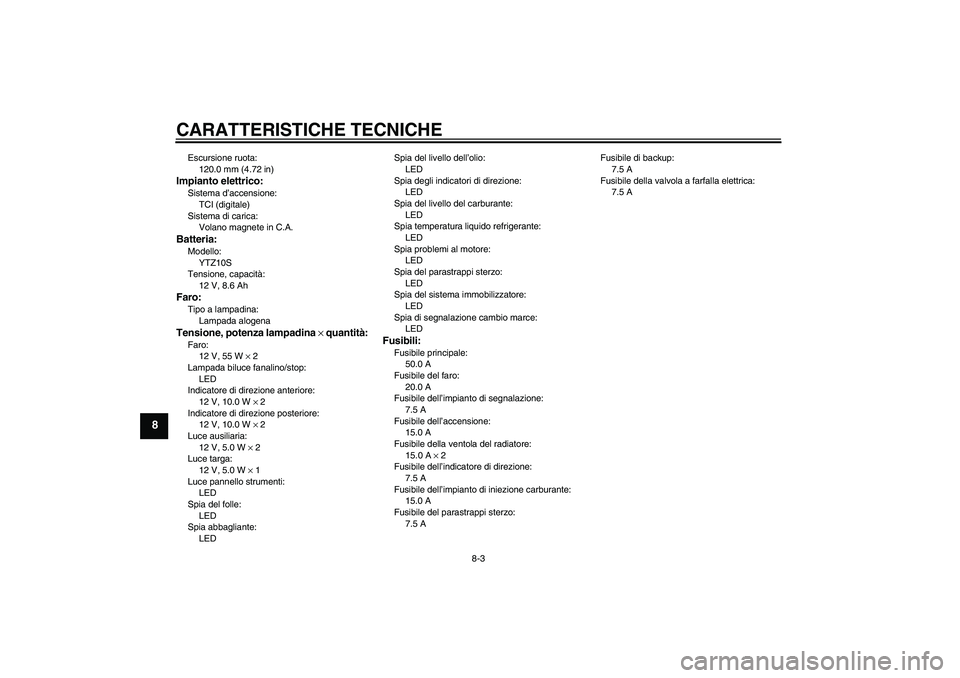 YAMAHA YZF-R1 2010 Manuale duso (in Italian) CARATTERISTICHE TECNICHE
8-3
8
Escursione ruota:
120.0 mm (4.72 in)Impianto elettrico:Sistema d’accensione:
TCI (digitale)
Sistema di carica:
Volano magnete in C.A.Batteria:Modello:
YTZ10S
Tensione, YAMAHA YZF-R1 2010 Manuale duso (in Italian) CARATTERISTICHE TECNICHE
8-3
8
Escursione ruota:
120.0 mm (4.72 in)Impianto elettrico:Sistema d’accensione:
TCI (digitale)
Sistema di carica:
Volano magnete in C.A.Batteria:Modello:
YTZ10S
Tensione,